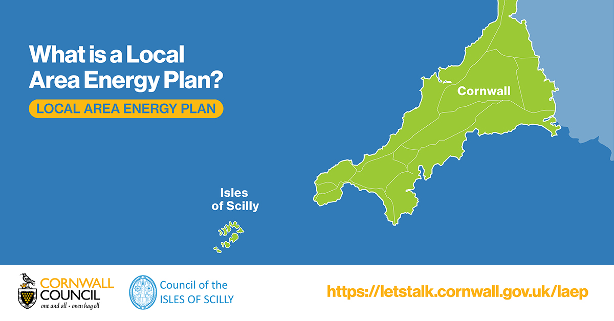 Image of a map of Cornwall and the Isles of Scilly with logos of Cornwall Council and Council of the Isles of Scilly and text that reads: "What is a Local Area Energy Plan? https://letstalk.cornwall.gov.uk/laep"