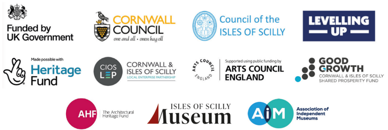 Image of logos for UK Government, Cornwall Council, Council of the Isles of Scilly, Levelling Up, National Lottery Heritage Fund, Cornwall and Isles of Scilly Local Enterprise Partnership, Arts Council England, Cornwall and Isles of Scilly Shared Prosperity Fund,, Architectural Heritage Fund, Isles of Scilly Museum Association, and the Association of Independent Museums.